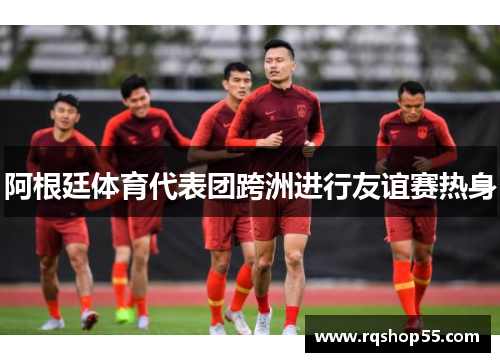 阿根廷体育代表团跨洲进行友谊赛热身