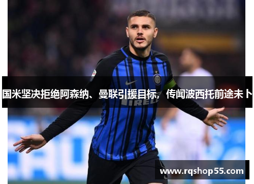 国米坚决拒绝阿森纳、曼联引援目标，传闻波西托前途未卜