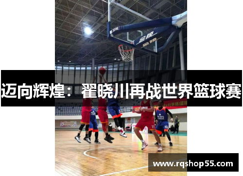 迈向辉煌：翟晓川再战世界篮球赛